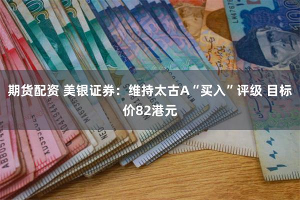期货配资 美银证券：维持太古A“买入”评级 目标价82港元