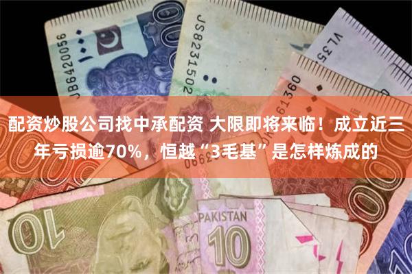 配资炒股公司找中承配资 大限即将来临！成立近三年亏损逾70%，恒越“3毛基”是怎样炼成的