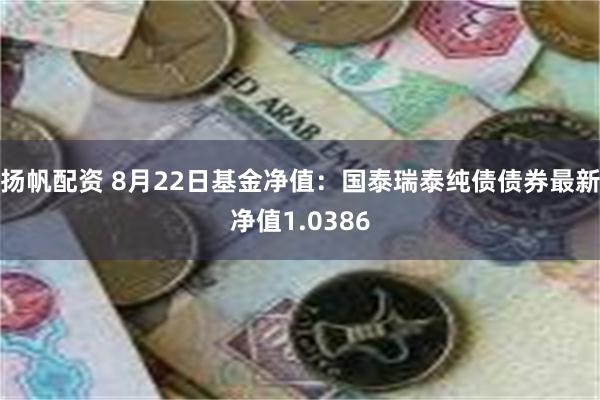 扬帆配资 8月22日基金净值：国泰瑞泰纯债债券最新净值1.0386