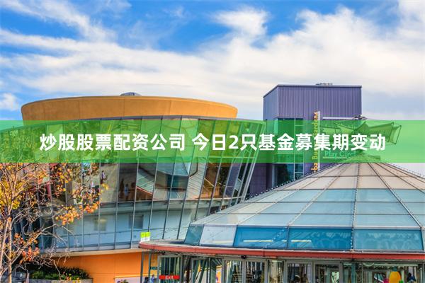 炒股股票配资公司 今日2只基金募集期变动