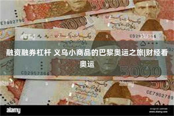 融资融券杠杆 义乌小商品的巴黎奥运之旅|财经看奥运