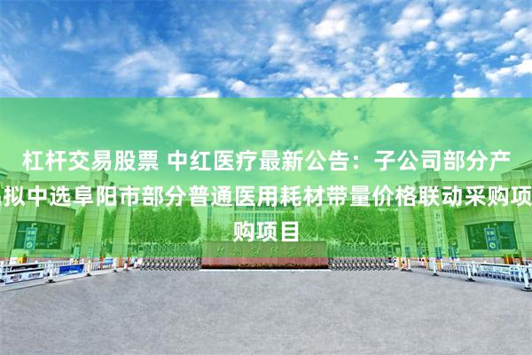 杠杆交易股票 中红医疗最新公告：子公司部分产品拟中选阜阳市部分普通医用耗材带量价格联动采购项目