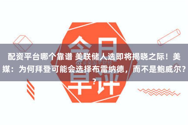 配资平台哪个靠谱 美联储人选即将揭晓之际！美媒：为何拜登可能会选择布雷纳德，而不是鲍威尔？