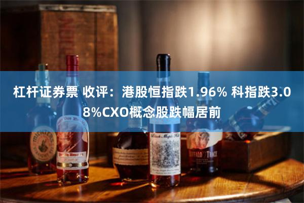 杠杆证券票 收评：港股恒指跌1.96% 科指跌3.08%CXO概念股跌幅居前