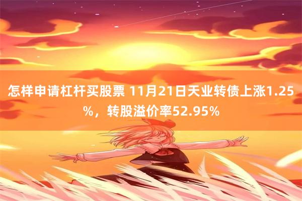 怎样申请杠杆买股票 11月21日天业转债上涨1.25%，转股溢价率52.95%