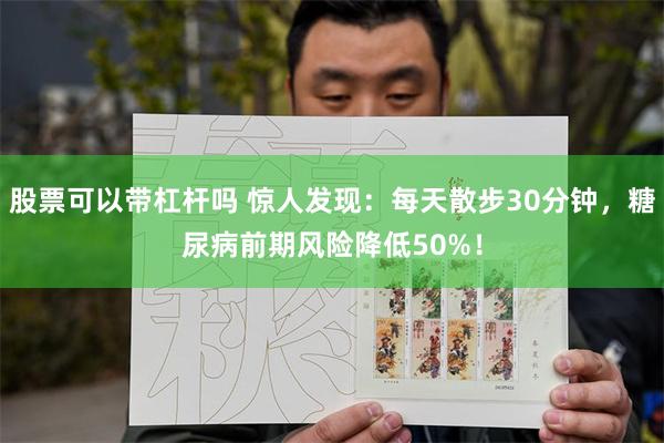 股票可以带杠杆吗 惊人发现：每天散步30分钟，糖尿病前期风险降低50%！