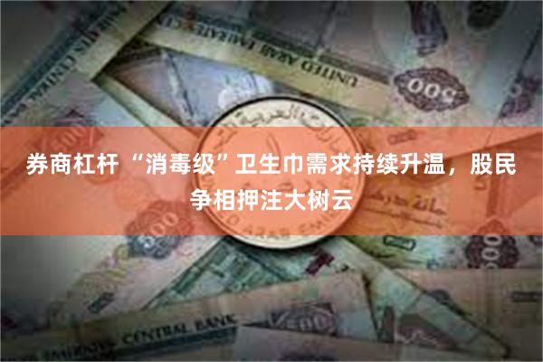 券商杠杆 “消毒级”卫生巾需求持续升温，股民争相押注大树云