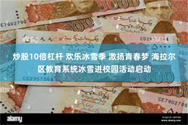 炒股10倍杠杆 欢乐冰雪季 激扬青春梦 海拉尔区教育系统冰雪进校园活动启动