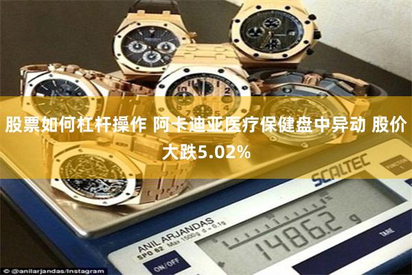 股票如何杠杆操作 阿卡迪亚医疗保健盘中异动 股价大跌5.02%