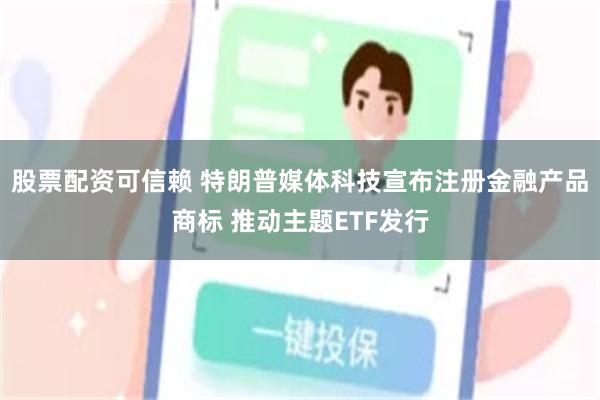 股票配资可信赖 特朗普媒体科技宣布注册金融产品商标 推动主题ETF发行