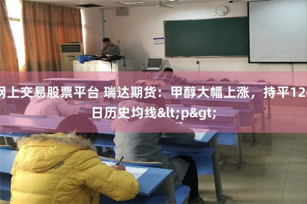 网上交易股票平台 瑞达期货：甲醇大幅上涨，持平120日历史均线<p>