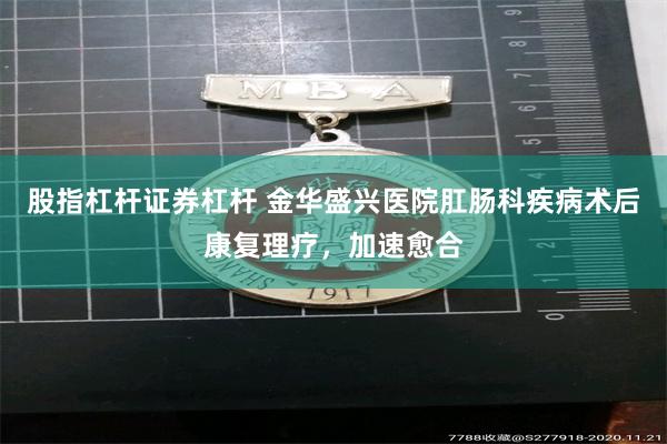 股指杠杆证券杠杆 金华盛兴医院肛肠科疾病术后康复理疗，加速愈合