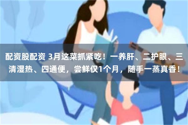 配资股配资 3月这菜抓紧吃！一养肝、二护眼、三清湿热、四通便，尝鲜仅1个月，随手一蒸真香！