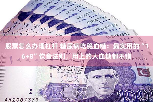 股票怎么办理杠杆 糖尿病吃稳血糖：最实用的“16+8”饮食法则，用上的人血糖都不错