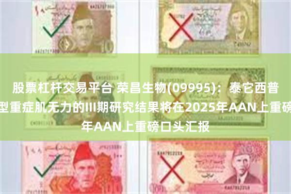 股票杠杆交易平台 荣昌生物(09995)：泰它西普治疗全身型重症肌无力的III期研究结果将在2025年AAN上重磅口头汇报