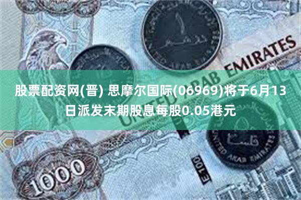 股票配资网(晋) 思摩尔国际(06969)将于6月13日派发末期股息每股0.05港元