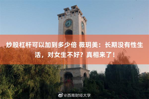 炒股杠杆可以加到多少倍 薇玥美：长期没有性生活，对女生不好？真相来了！