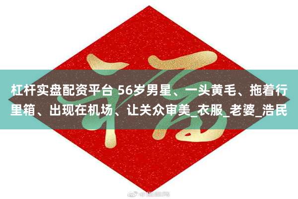 杠杆实盘配资平台 56岁男星、一头黄毛、拖着行里箱、出现在机场、让关众审美_衣服_老婆_浩民