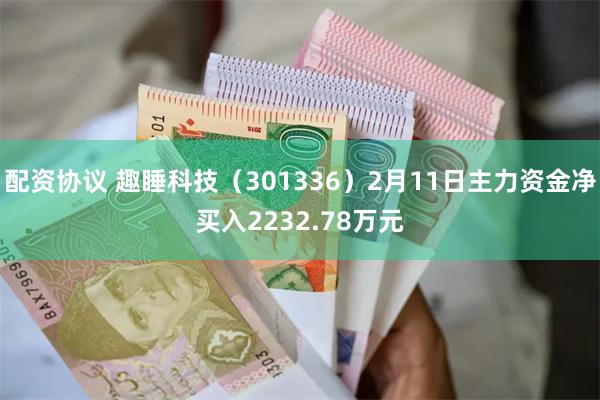 配资协议 趣睡科技（301336）2月11日主力资金净买入2232.78万元