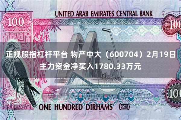 正规股指杠杆平台 物产中大（600704）2月19日主力资金净买入1780.33万元