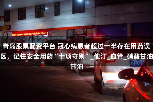 青岛股票配资平台 冠心病患者超过一半存在用药误区，记住安全用药“十项守则”_他汀_血管_硝酸甘油