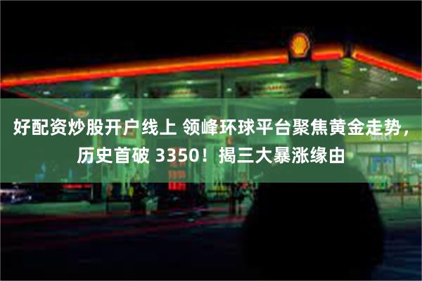 好配资炒股开户线上 领峰环球平台聚焦黄金走势，历史首破 3350！揭三大暴涨缘由