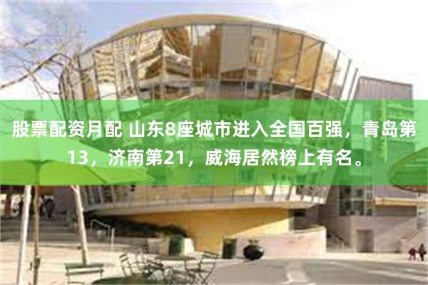 股票配资月配 山东8座城市进入全国百强，青岛第13，济南第21，威海居然榜上有名。