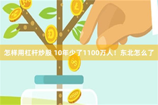 怎样用杠杆炒股 10年少了1100万人！东北怎么了