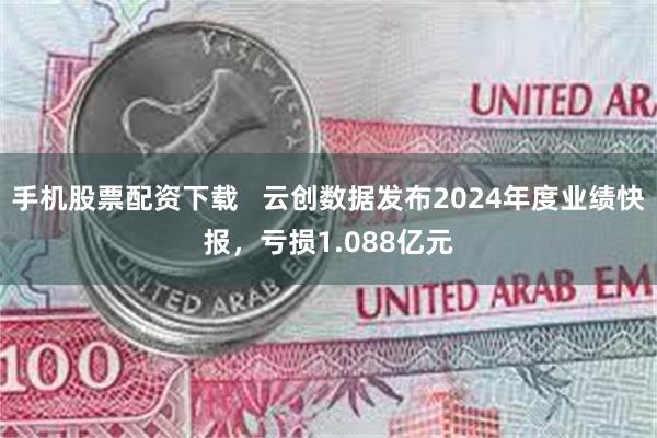 手机股票配资下载   云创数据发布2024年度业绩快报，亏损1.088亿元