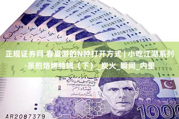 正规证券网 春夏游的N种打开方式 | 小吃江湖系列·蒸煎烙烤特辑（下）_炭火_瞬间_内里