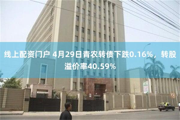 线上配资门户 4月29日青农转债下跌0.16%，转股溢价率40.59%