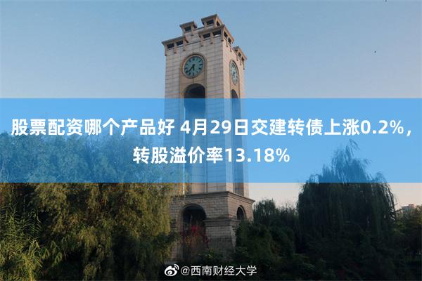 股票配资哪个产品好 4月29日交建转债上涨0.2%，转股溢价率13.18%