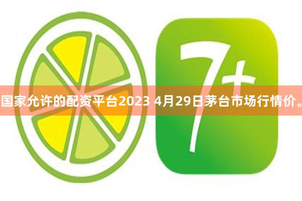 国家允许的配资平台2023 4月29日茅台市场行情价。