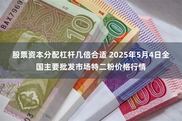 股票资本分配杠杆几倍合适 2025年5月4日全国主要批发市场特二粉价格行情