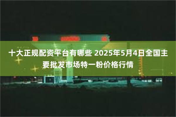 十大正规配资平台有哪些 2025年5月4日全国主要批发市场特一粉价格行情