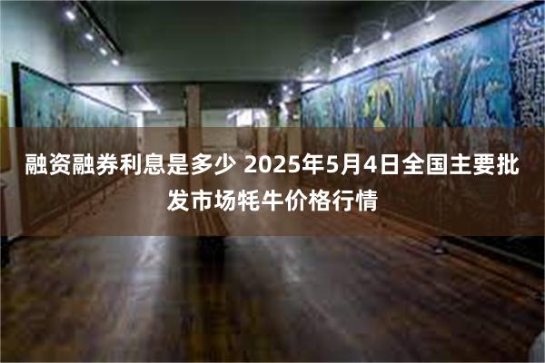 融资融券利息是多少 2025年5月4日全国主要批发市场牦牛价格行情