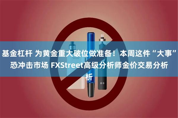 基金杠杆 为黄金重大破位做准备！本周这件“大事”恐冲击市场 FXStreet高级分析师金价交易分析