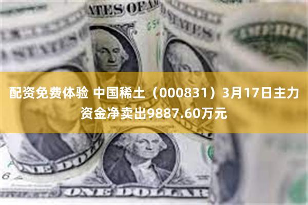 配资免费体验 中国稀土（000831）3月17日主力资金净卖出9887.60万元