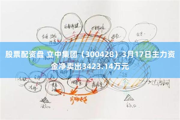 股票配资盘 立中集团（300428）3月17日主力资金净卖出3423.14万元