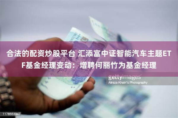 合法的配资炒股平台 汇添富中证智能汽车主题ETF基金经理变动：增聘何丽竹为基金经理