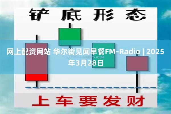 网上配资网站 华尔街见闻早餐FM-Radio | 2025年3月28日