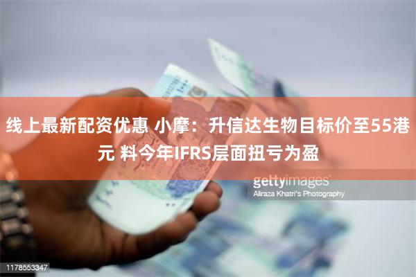 线上最新配资优惠 小摩：升信达生物目标价至55港元 料今年IFRS层面扭亏为盈