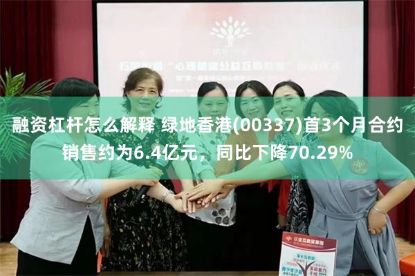 融资杠杆怎么解释 绿地香港(00337)首3个月合约销售约为6.4亿元，同比下降70.29%