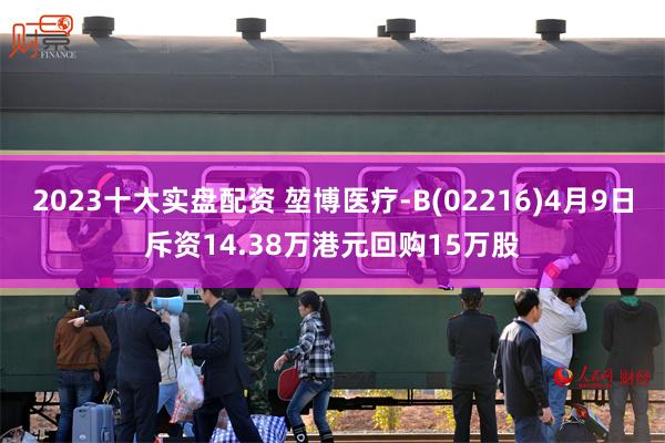 2023十大实盘配资 堃博医疗-B(02216)4月9日斥资14.38万港元回购15万股