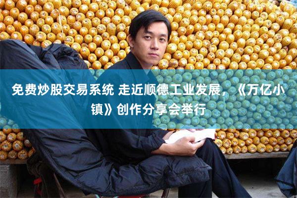 免费炒股交易系统 走近顺德工业发展，《万亿小镇》创作分享会举行