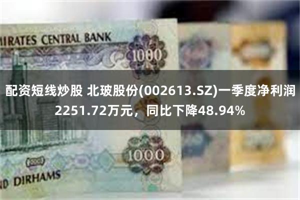 配资短线炒股 北玻股份(002613.SZ)一季度净利润2251.72万元，同比下降48.94%