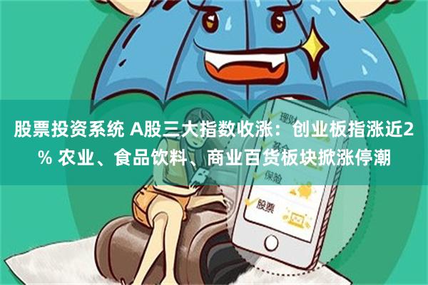 股票投资系统 A股三大指数收涨：创业板指涨近2% 农业、食品饮料、商业百货板块掀涨停潮