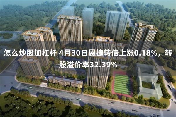 怎么炒股加杠杆 4月30日恩捷转债上涨0.18%，转股溢价率32.39%