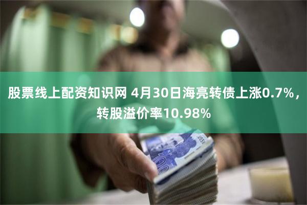 股票线上配资知识网 4月30日海亮转债上涨0.7%，转股溢价率10.98%