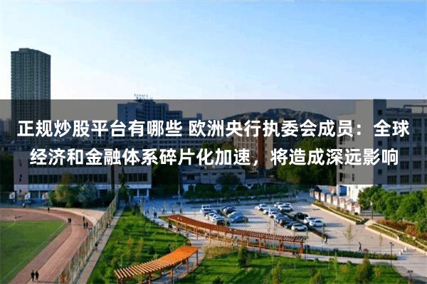正规炒股平台有哪些 欧洲央行执委会成员：全球经济和金融体系碎片化加速，将造成深远影响